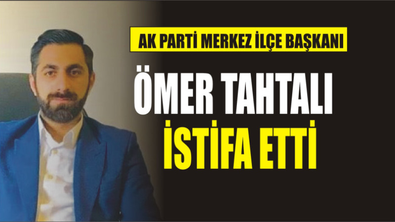 Ak Parti Merkez İlçe Başkanı Ömer Tahtalı İstifa Etti