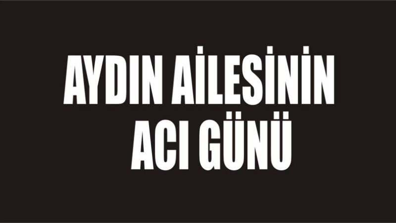 AYDIN AİLESİNİN ACI GÜNÜ