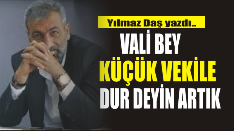 Vali Bey Küçük vekil’e  dur deyin artık 