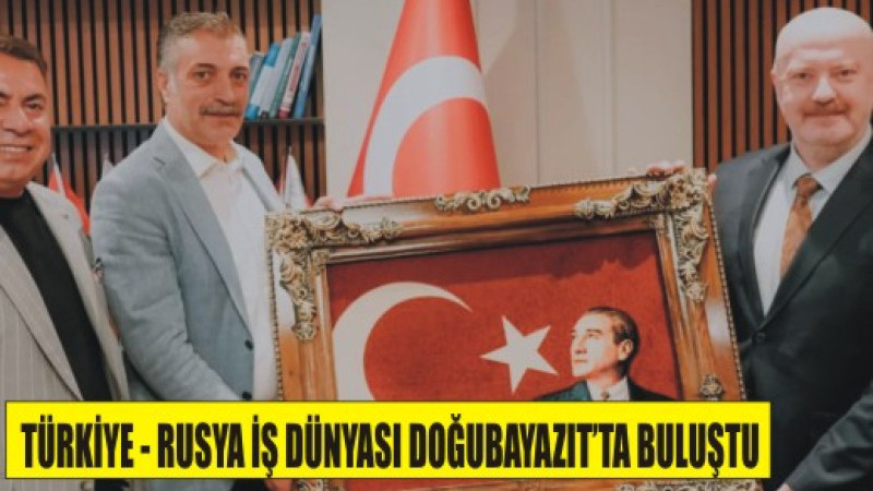 DOĞUBAYAZIT’TA TÜRKİYE-RUSYA İŞBİRLİĞİ GÖRÜŞMESİ