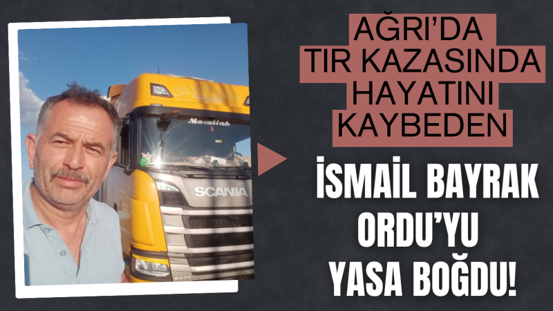 Ağrı’da Tır Kazasında Hayatını Kaybeden İsmail Bayrak Ordu’yu Yasa Boğdu!