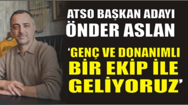 ATSO Seçimlerinde Önder Aslan Sahaya İniyor: “Genç ve Donanımlı Bir Ekiple Geliyoruz”