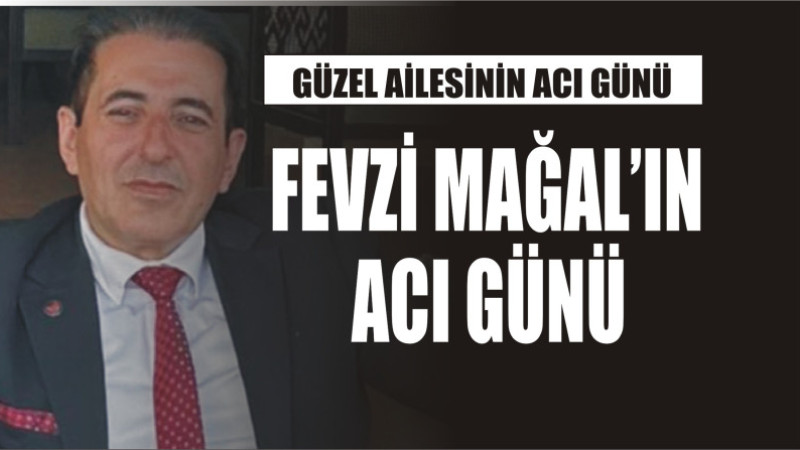 FEVZİ MAĞAL'IN ACI GÜNÜ