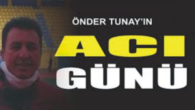 ÖNDER TUNAY'IN ACI GÜNÜ