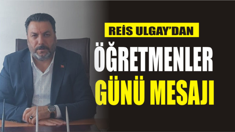 REİS ULGAY'DAN ÖĞRETMENLER GÜNÜ MESAJI