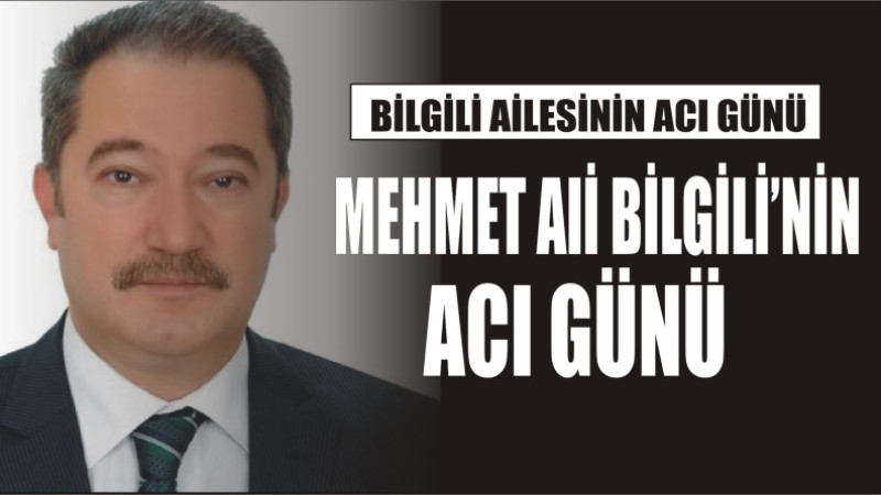 MEHMET ALİ BİLGİLİ'NİNİ ACI GÜNÜ