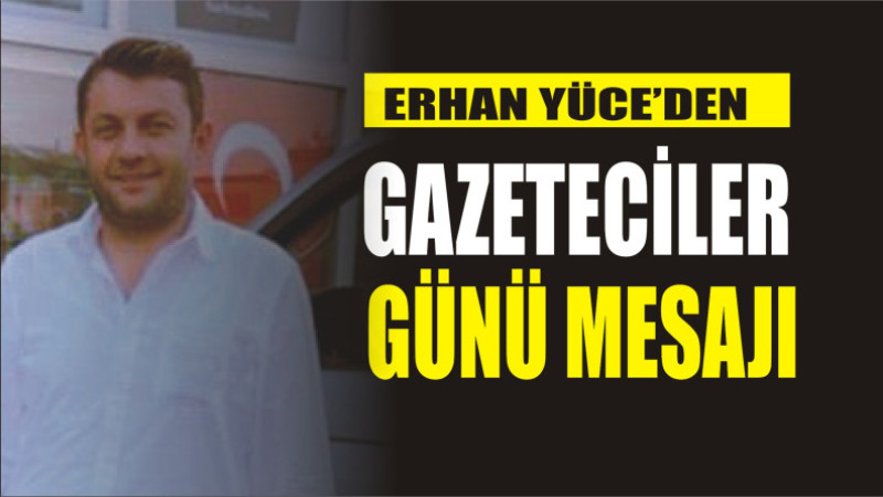 ERHAN YÜCE'DEN 10 OCAK GAZETECİLER GÜNÜ MESAJI