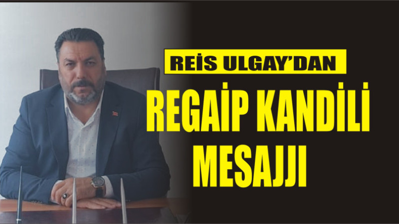 REİS ULGAY'DAN REGAİP KANDİLİ MESAJI