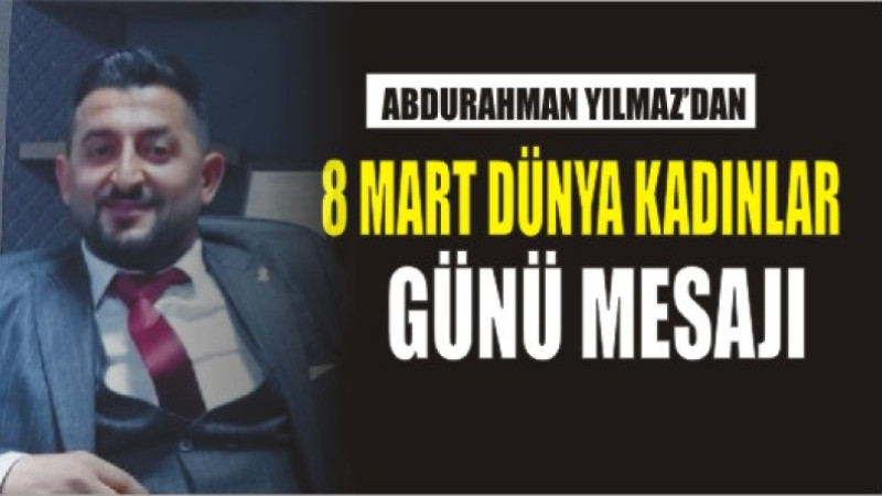 ABDURAHHMAN YILMAZ'DAN 8 MART DÜNYA KADINLAR GÜNÜ MESAJI