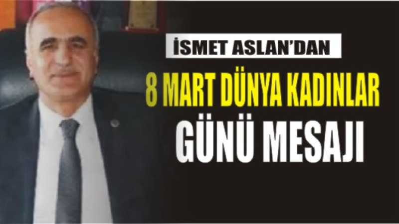 İSMET ASLAN'DAN 8 MART DÜNYA KADINLAR GÜNÜ MESAJI