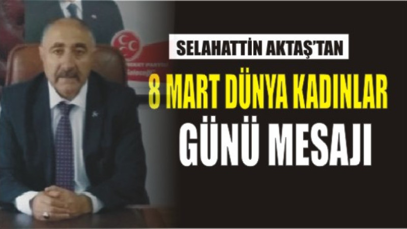 SELAHATTİN AKTAŞ'TAN  8 MART DÜNYA KADINLAR GÜNÜ MESAJI