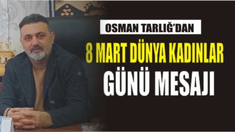 OSMAN TARLIĞ'DAN 8 MART DÜNYA KADINLAR GÜNÜ MESAJI