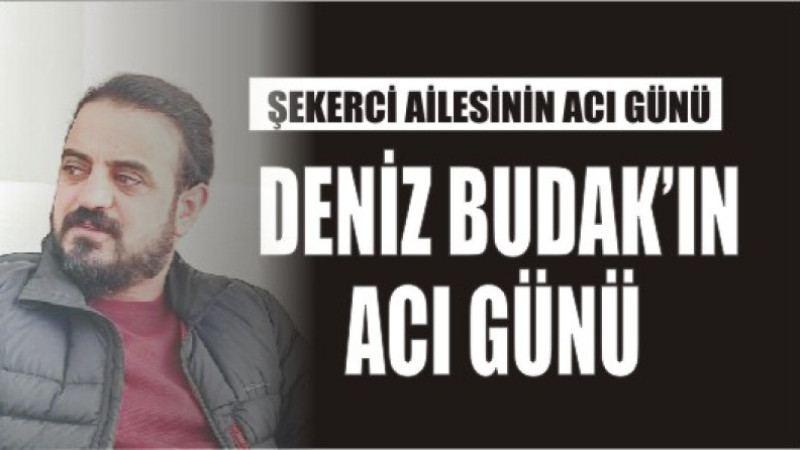 DENİZ BUDAK'IN ACI GÜNÜ