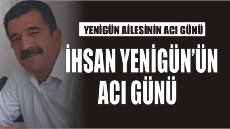YENİGÜN AİLESİNİN ACI GÜNÜ