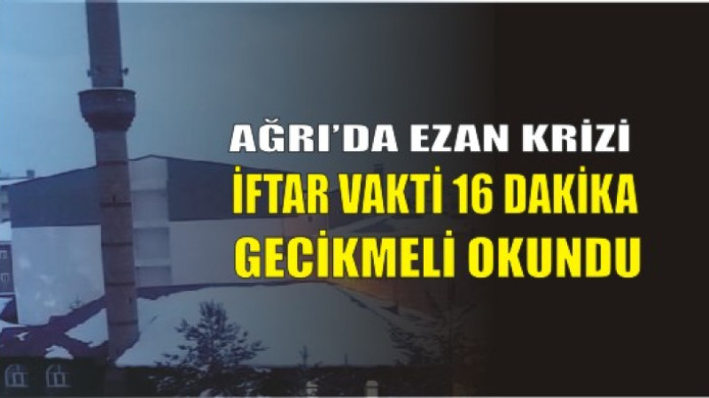 Ağrı’da Ezan Krizi! İftar Vakti 16 Dakika Gecikmeli Okundu