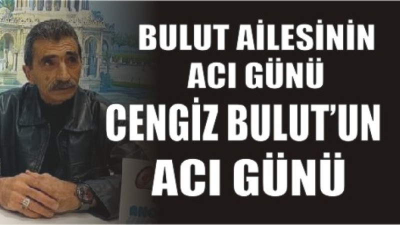 CENGİZ BULUT'UN ACI GÜNÜ