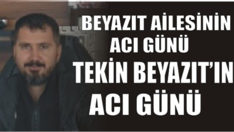 BEYAZIT AİLESİNİN ACI GÜNÜ