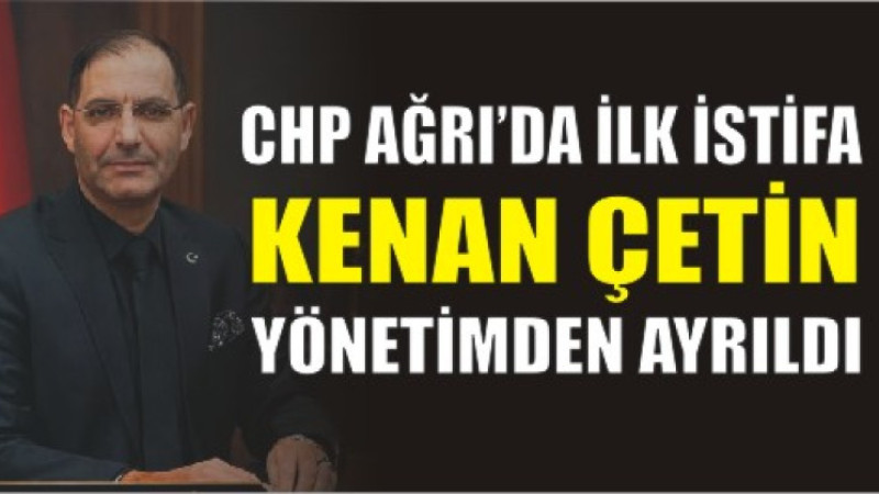 CHP Ağrı Yönetiminde İlk Kriz: Kenan Çetin’den İstifa Kararı