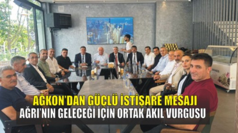 AĞKON’da Güçlü İstişare Mesajı: Ağrı’nın Geleceği İçin Ortak Akıl Vurgusu