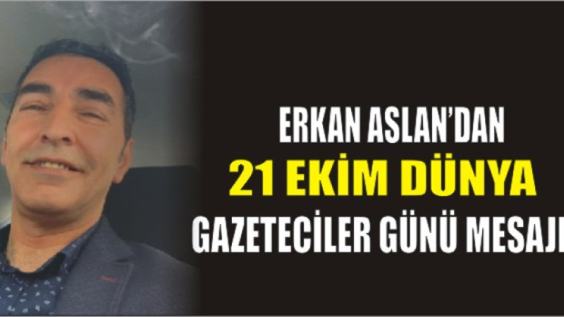 Erkan Aslan’dan 21 Ekim Dünya Gazeteciler Günü Mesajı